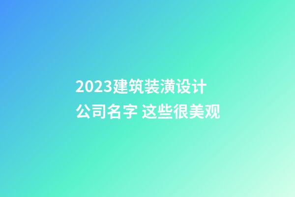 2023建筑装潢设计公司名字 这些很美观-第1张-公司起名-玄机派